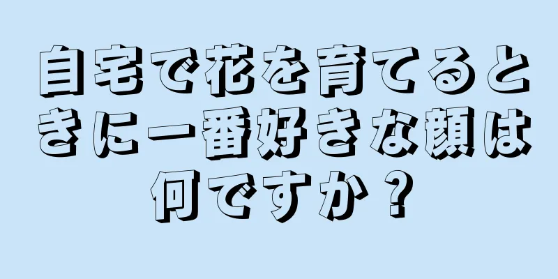 自宅で花を育てるときに一番好きな顔は何ですか？