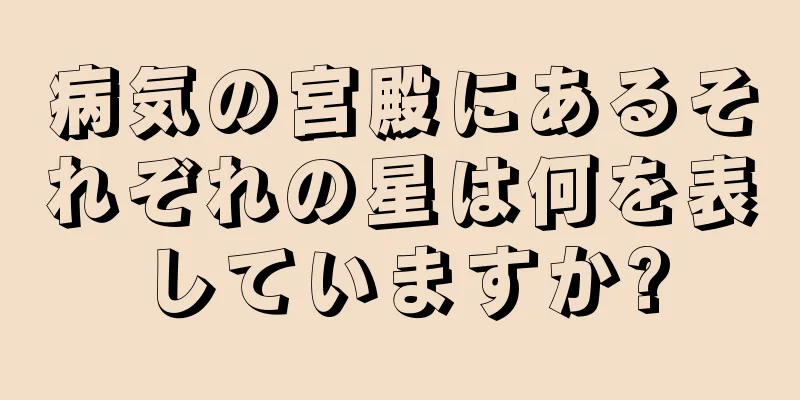 病気の宮殿にあるそれぞれの星は何を表していますか?