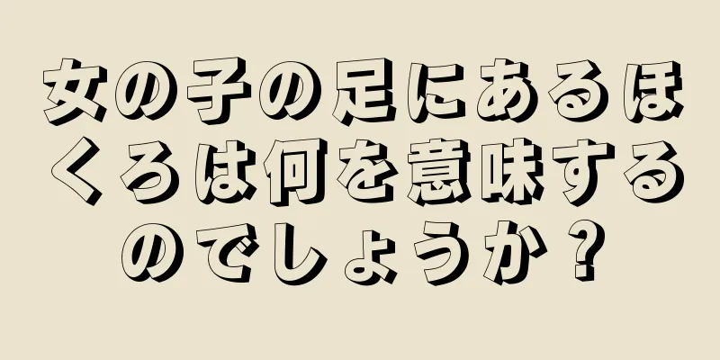 女の子の足にあるほくろは何を意味するのでしょうか？