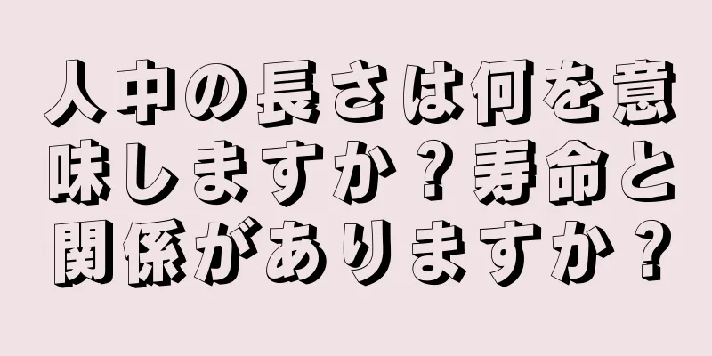 人中の長さは何を意味しますか？寿命と関係がありますか？