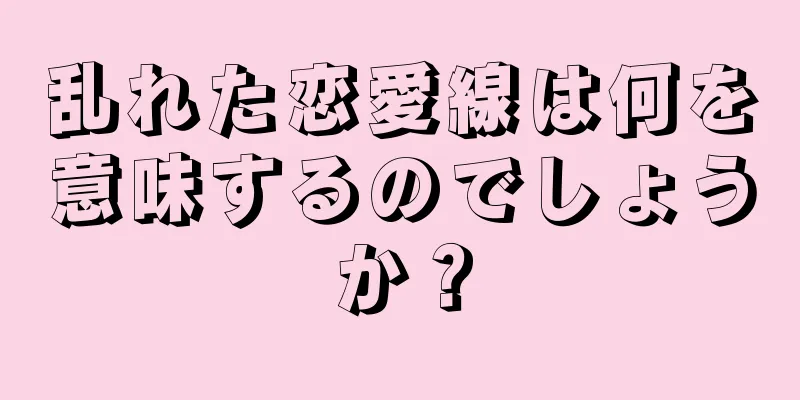 乱れた恋愛線は何を意味するのでしょうか？