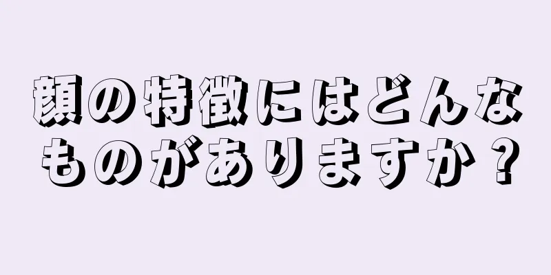 顔の特徴にはどんなものがありますか？