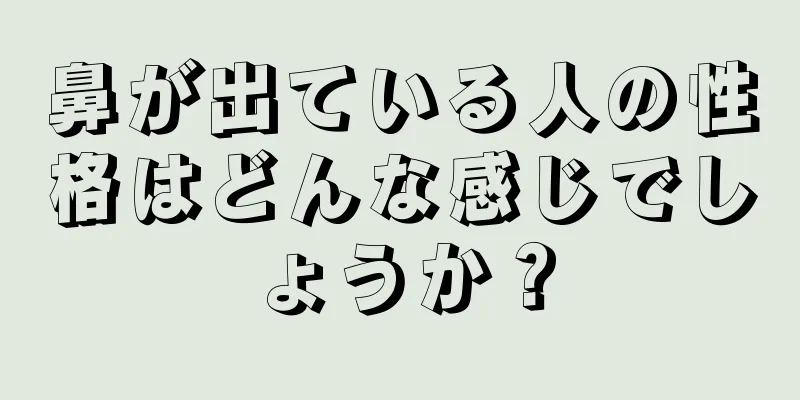 鼻が出ている人の性格はどんな感じでしょうか？