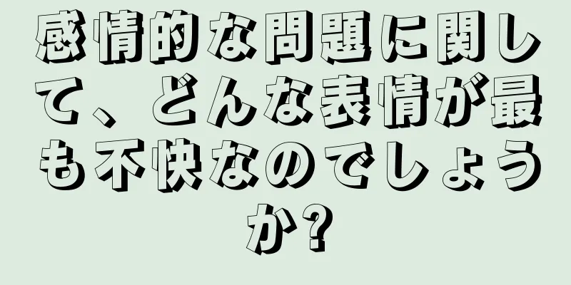 感情的な問題に関して、どんな表情が最も不快なのでしょうか?