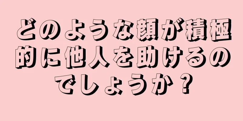 どのような顔が積極的に他人を助けるのでしょうか？