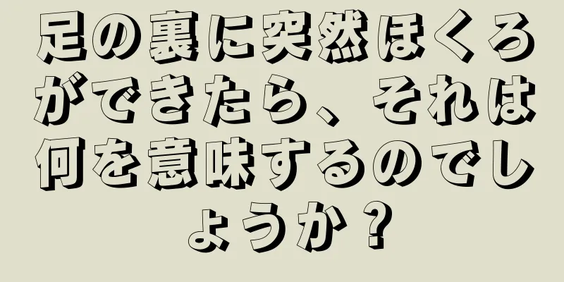 足の裏に突然ほくろができたら、それは何を意味するのでしょうか？