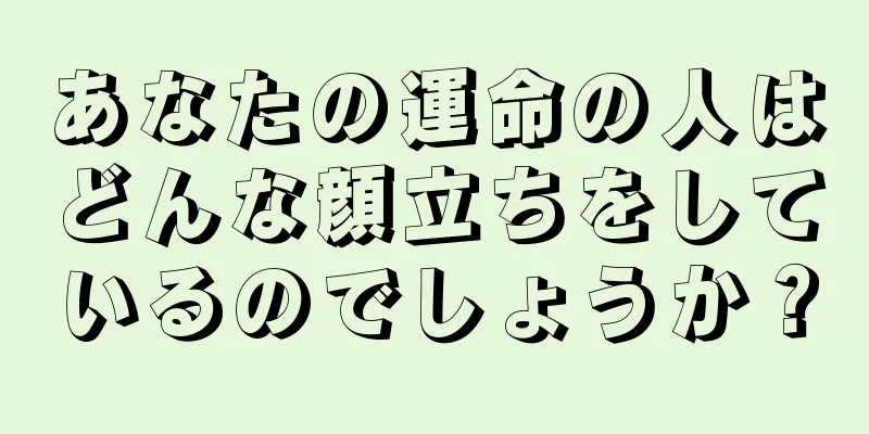 あなたの運命の人はどんな顔立ちをしているのでしょうか？