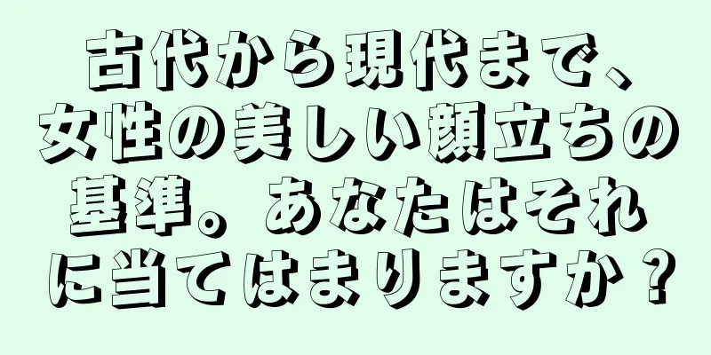 古代から現代まで、女性の美しい顔立ちの基準。あなたはそれに当てはまりますか？