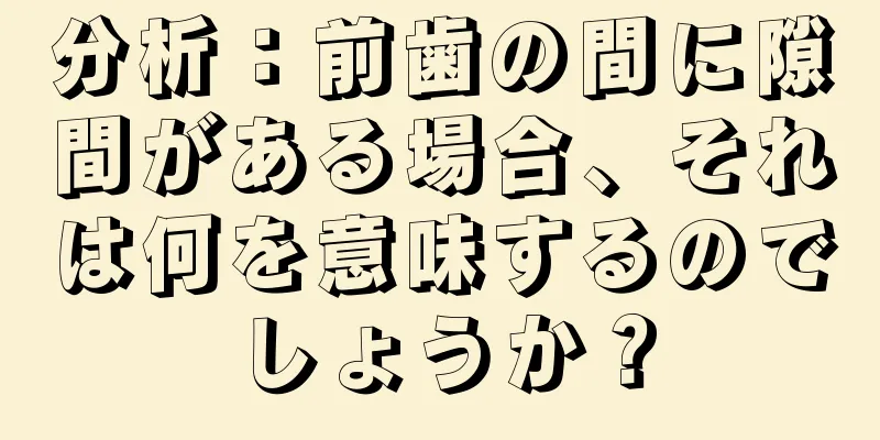 分析：前歯の間に隙間がある場合、それは何を意味するのでしょうか？