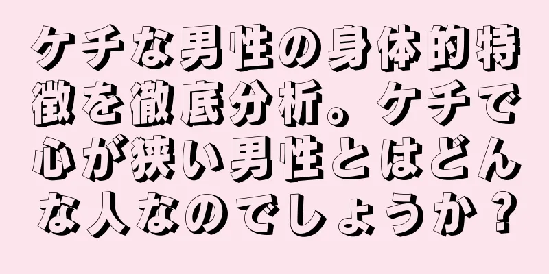 ケチな男性の身体的特徴を徹底分析。ケチで心が狭い男性とはどんな人なのでしょうか？