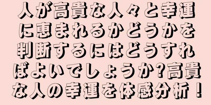 人が高貴な人々と幸運に恵まれるかどうかを判断するにはどうすればよいでしょうか?高貴な人の幸運を体感分析！