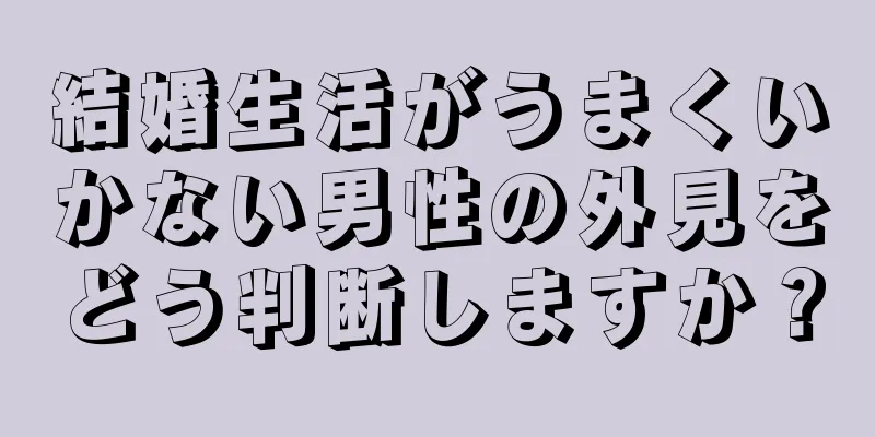 結婚生活がうまくいかない男性の外見をどう判断しますか？