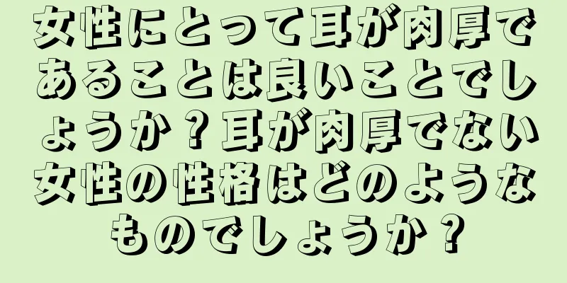 女性にとって耳が肉厚であることは良いことでしょうか？耳が肉厚でない女性の性格はどのようなものでしょうか？