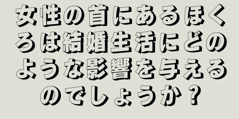 女性の首にあるほくろは結婚生活にどのような影響を与えるのでしょうか？