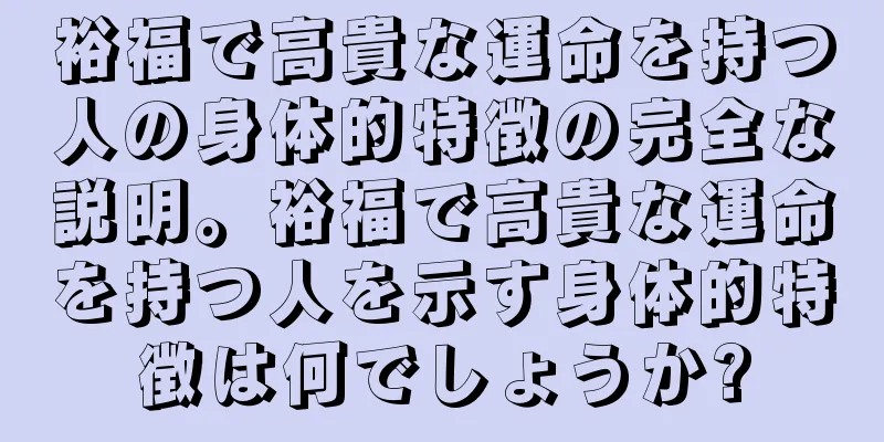 裕福で高貴な運命を持つ人の身体的特徴の完全な説明。裕福で高貴な運命を持つ人を示す身体的特徴は何でしょうか?