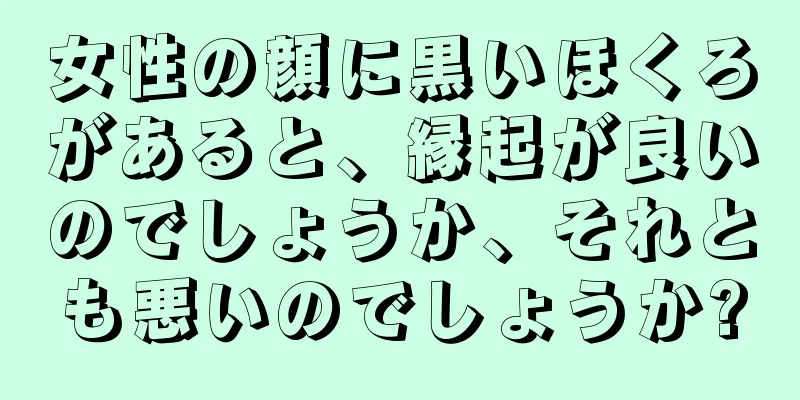 女性の顔に黒いほくろがあると、縁起が良いのでしょうか、それとも悪いのでしょうか?