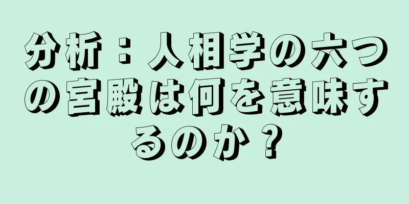 分析：人相学の六つの宮殿は何を意味するのか？