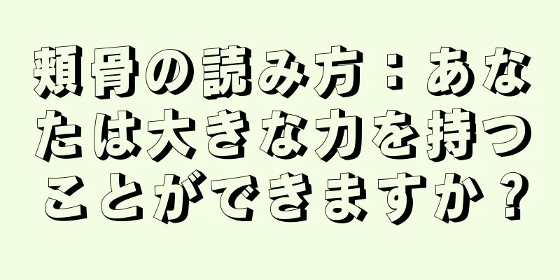 頬骨の読み方：あなたは大きな力を持つことができますか？