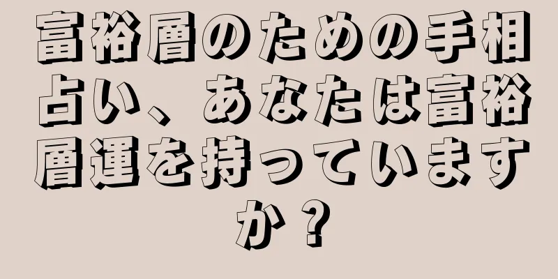 富裕層のための手相占い、あなたは富裕層運を持っていますか？