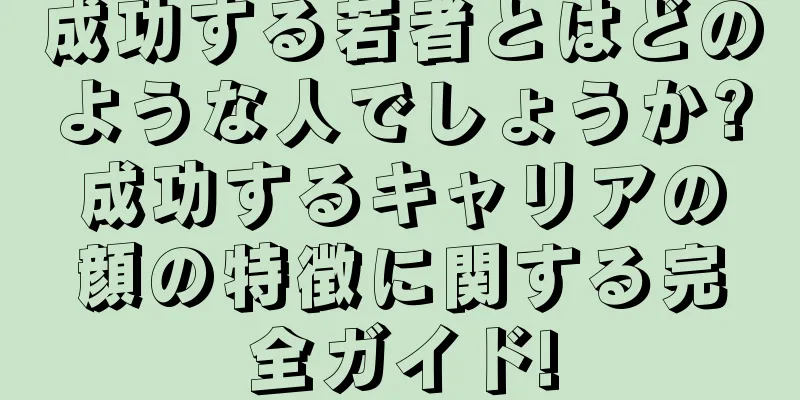 成功する若者とはどのような人でしょうか?成功するキャリアの顔の特徴に関する完全ガイド!