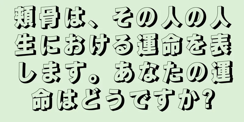 頬骨は、その人の人生における運命を表します。あなたの運命はどうですか?