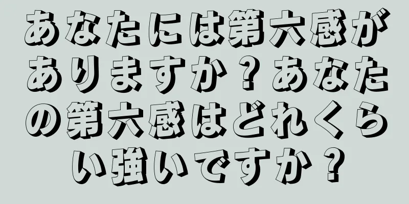 あなたには第六感がありますか？あなたの第六感はどれくらい強いですか？