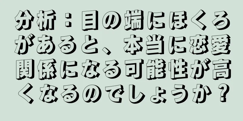 分析：目の端にほくろがあると、本当に恋愛関係になる可能性が高くなるのでしょうか？