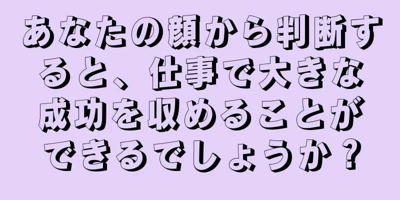 あなたの顔から判断すると、仕事で大きな成功を収めることができるでしょうか？