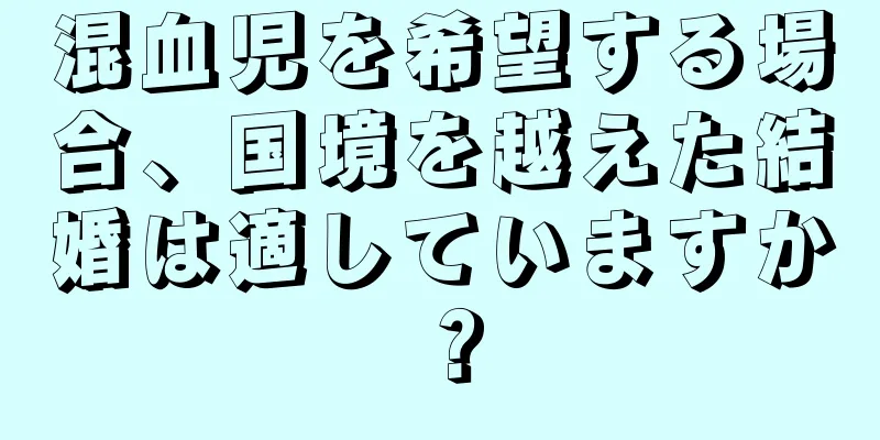 混血児を希望する場合、国境を越えた結婚は適していますか？