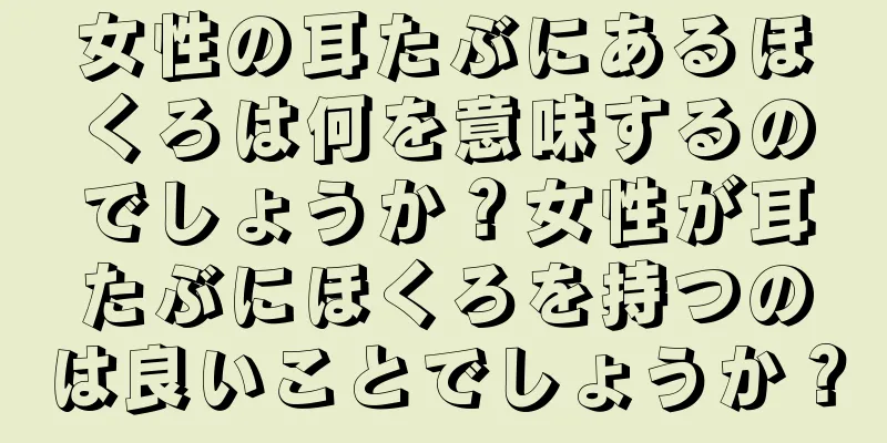 女性の耳たぶにあるほくろは何を意味するのでしょうか？女性が耳たぶにほくろを持つのは良いことでしょうか？