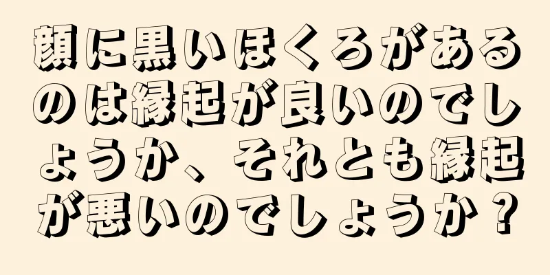 顔に黒いほくろがあるのは縁起が良いのでしょうか、それとも縁起が悪いのでしょうか？