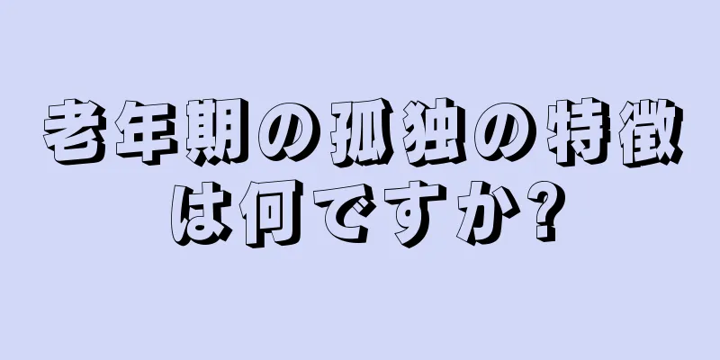 老年期の孤独の特徴は何ですか?