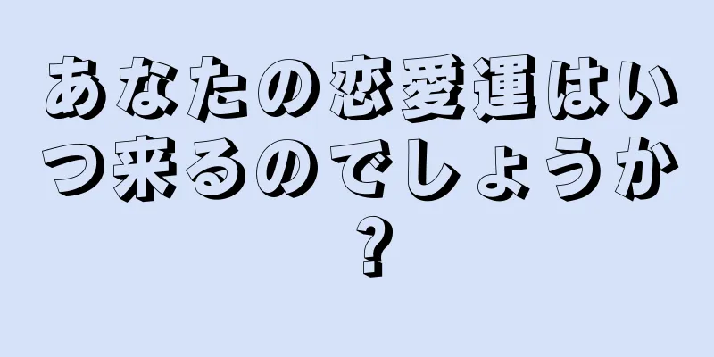 あなたの恋愛運はいつ来るのでしょうか？