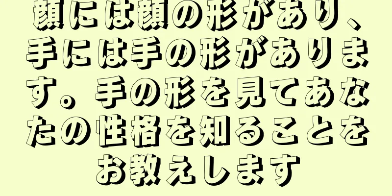 顔には顔の形があり、手には手の形があります。手の形を見てあなたの性格を知ることをお教えします