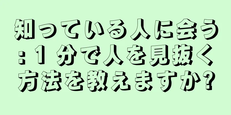 知っている人に会う: 1 分で人を見抜く方法を教えますか?