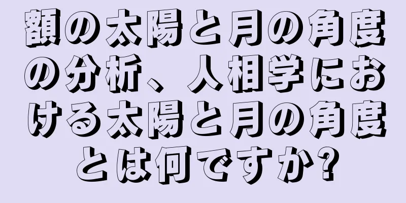 額の太陽と月の角度の分析、人相学における太陽と月の角度とは何ですか?