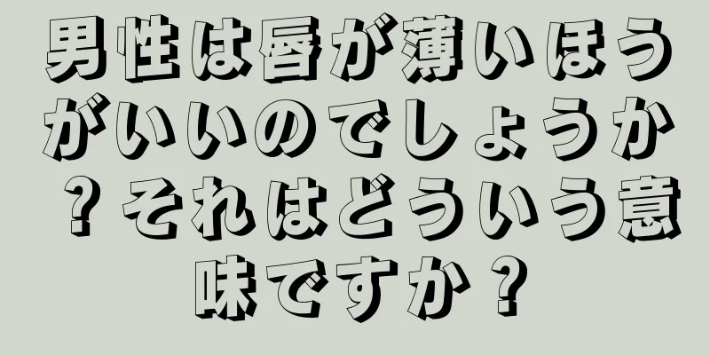 男性は唇が薄いほうがいいのでしょうか？それはどういう意味ですか？