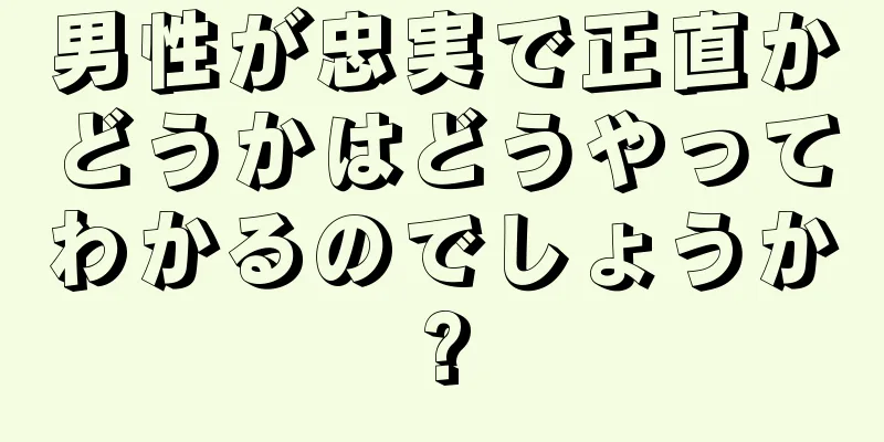 男性が忠実で正直かどうかはどうやってわかるのでしょうか?