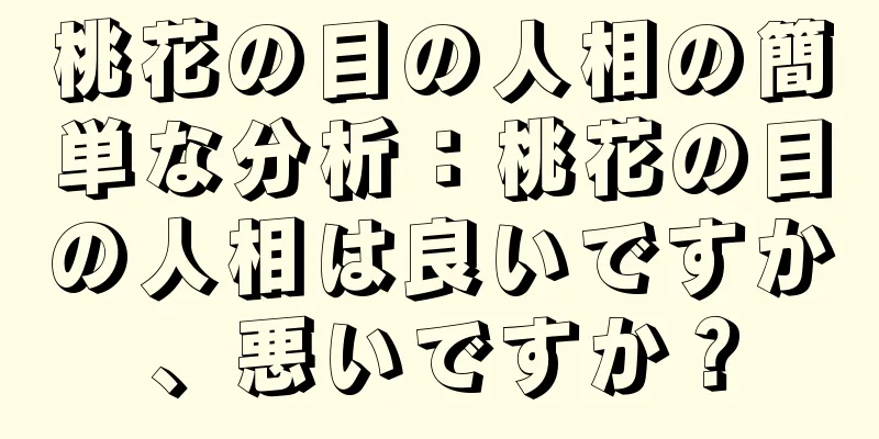 桃花の目の人相の簡単な分析：桃花の目の人相は良いですか、悪いですか？