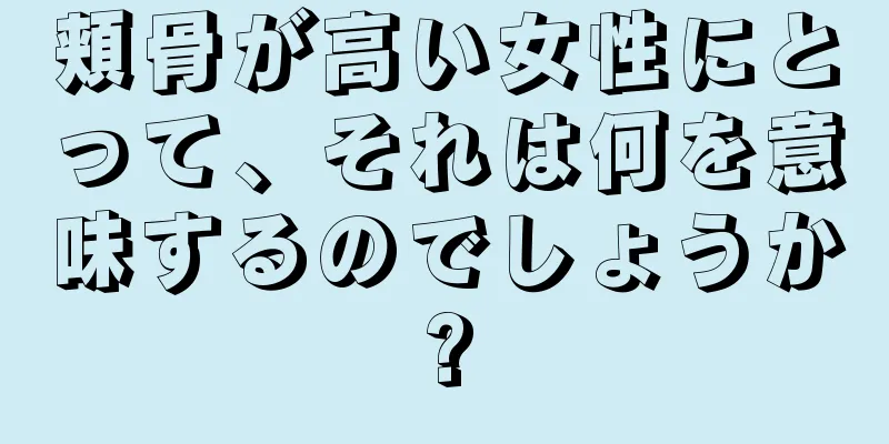 頬骨が高い女性にとって、それは何を意味するのでしょうか?