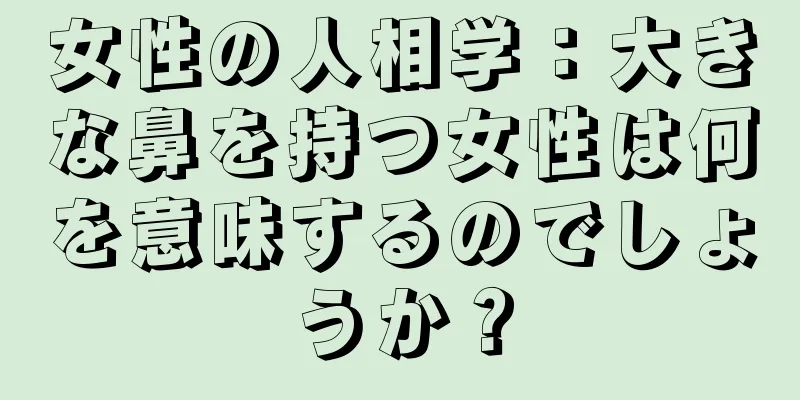 女性の人相学：大きな鼻を持つ女性は何を意味するのでしょうか？