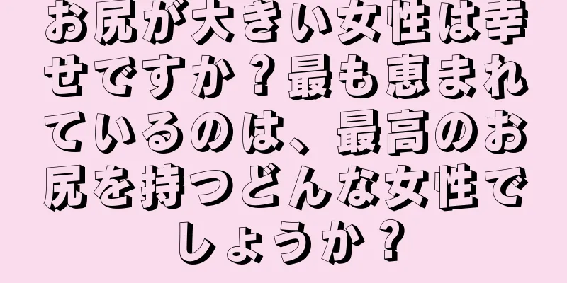 お尻が大きい女性は幸せですか？最も恵まれているのは、最高のお尻を持つどんな女性でしょうか？