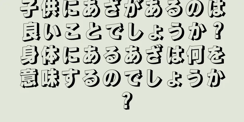 子供にあざがあるのは良いことでしょうか？身体にあるあざは何を意味するのでしょうか？