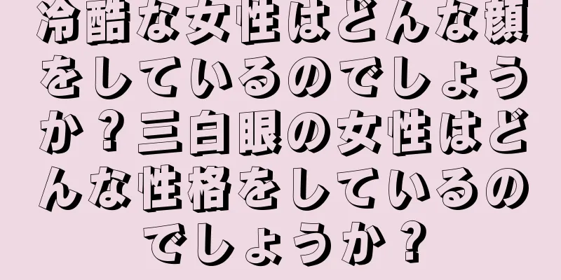 冷酷な女性はどんな顔をしているのでしょうか？三白眼の女性はどんな性格をしているのでしょうか？