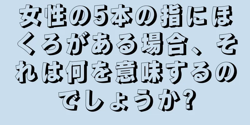 女性の5本の指にほくろがある場合、それは何を意味するのでしょうか?