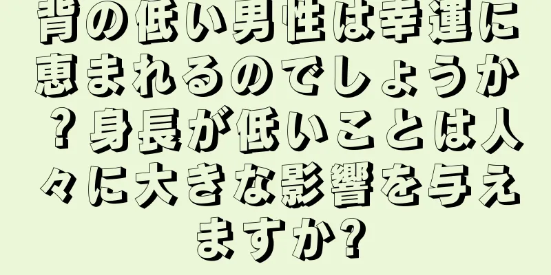 背の低い男性は幸運に恵まれるのでしょうか？身長が低いことは人々に大きな影響を与えますか?