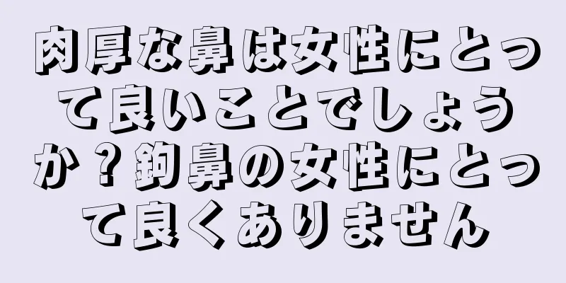 肉厚な鼻は女性にとって良いことでしょうか？鉤鼻の女性にとって良くありません