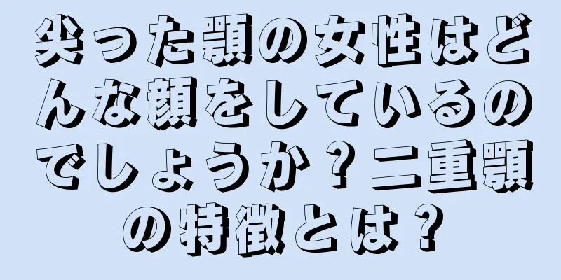 尖った顎の女性はどんな顔をしているのでしょうか？二重顎の特徴とは？