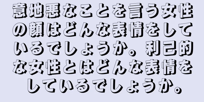 意地悪なことを言う女性の顔はどんな表情をしているでしょうか。利己的な女性とはどんな表情をしているでしょうか。