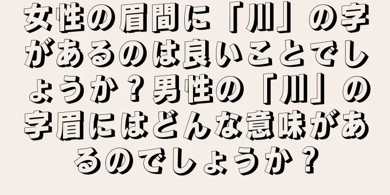 女性の眉間に「川」の字があるのは良いことでしょうか？男性の「川」の字眉にはどんな意味があるのでしょうか？